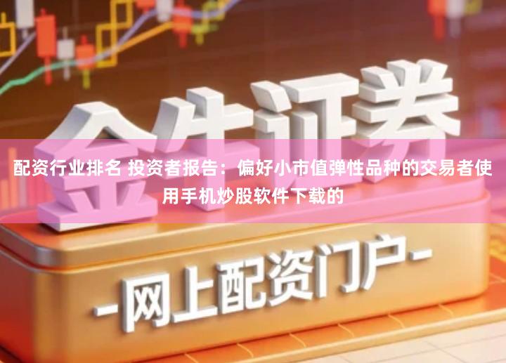 配资行业排名 投资者报告：偏好小市值弹性品种的交易者使用手机炒股软件下载的