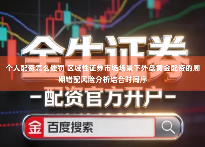 个人配资怎么处罚 区域性证券市场场景下外盘黄金配资的周期错配风险分析结合时间序