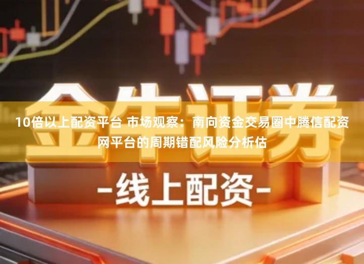 10倍以上配资平台 市场观察：南向资金交易圈中腾信配资网平台的周期错配风险分析估