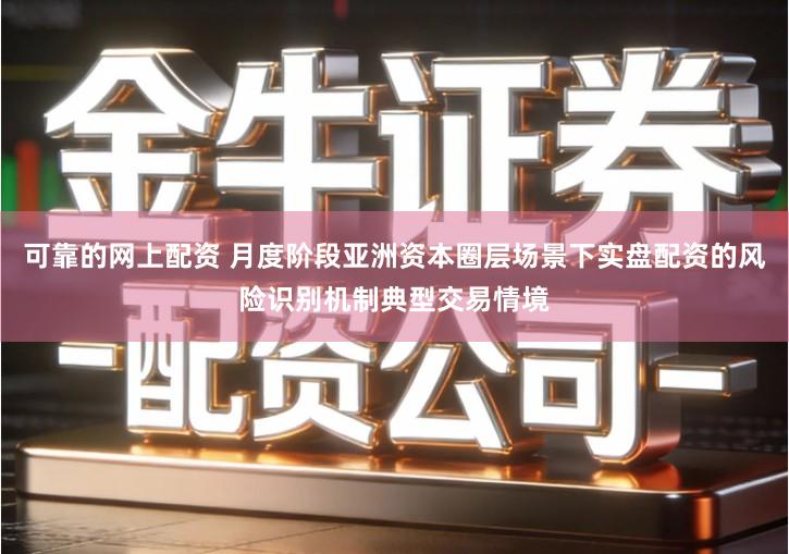 可靠的网上配资 月度阶段亚洲资本圈层场景下实盘配资的风险识别机制典型交易情境