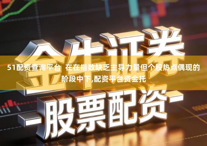 51配资查询平台  在在指数缺乏主导力量但个股热点偶现的阶段中下,配资平台资金托