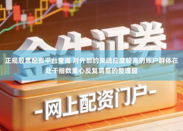 正规股票配资平台查询 对外部约束适应度较高的账户群体在处于指数重心反复调整的整理窗