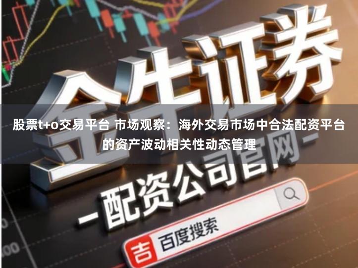 股票t+o交易平台 市场观察：海外交易市场中合法配资平台的资产波动相关性动态管理