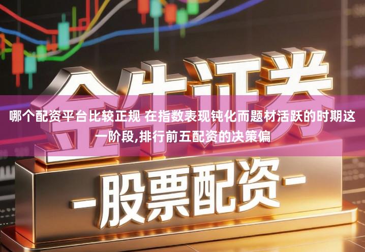 哪个配资平台比较正规 在指数表现钝化而题材活跃的时期这一阶段,排行前五配资的决策偏