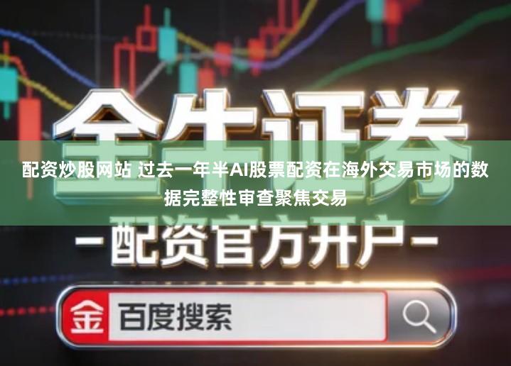 配资炒股网站 过去一年半AI股票配资在海外交易市场的数据完整性审查聚焦交易