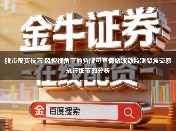 股市配资技巧 风控视角下的持牌可查情绪波动监测聚焦交易执行细节的分析
