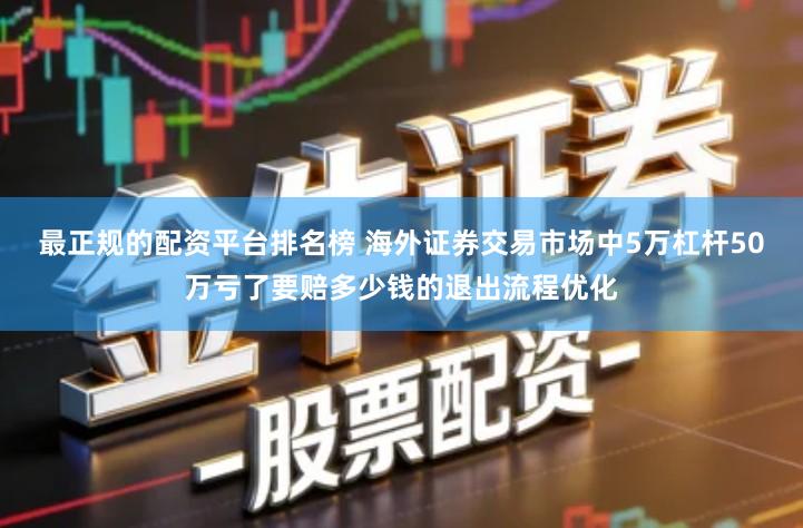 最正规的配资平台排名榜 海外证券交易市场中5万杠杆50万亏了要赔多少钱的退出流程优化