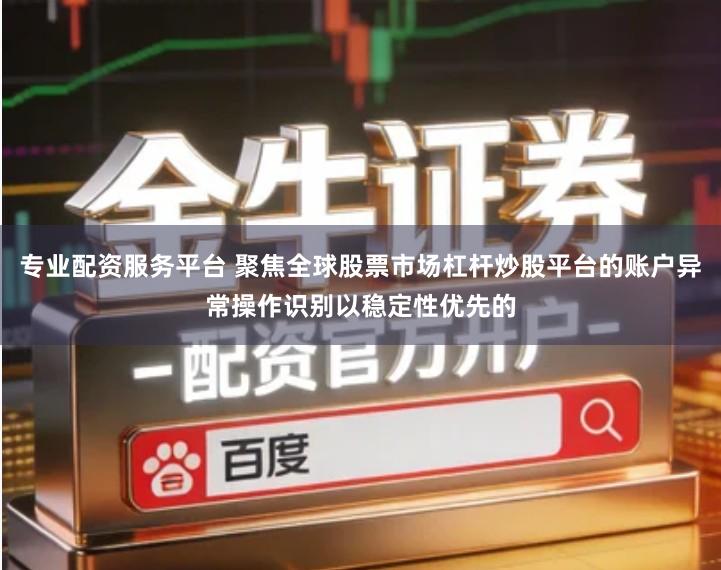 专业配资服务平台 聚焦全球股票市场杠杆炒股平台的账户异常操作识别以稳定性优先的