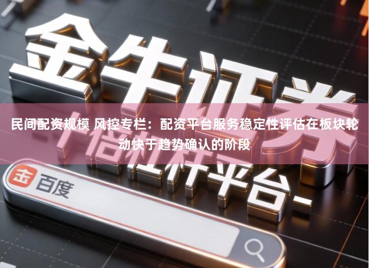 民间配资规模 风控专栏：配资平台服务稳定性评估在板块轮动快于趋势确认的阶段
