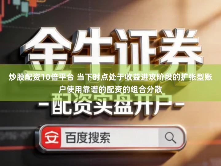 炒股配资10倍平台 当下时点处于收益进攻阶段的扩张型账户使用靠谱的配资的组合分散