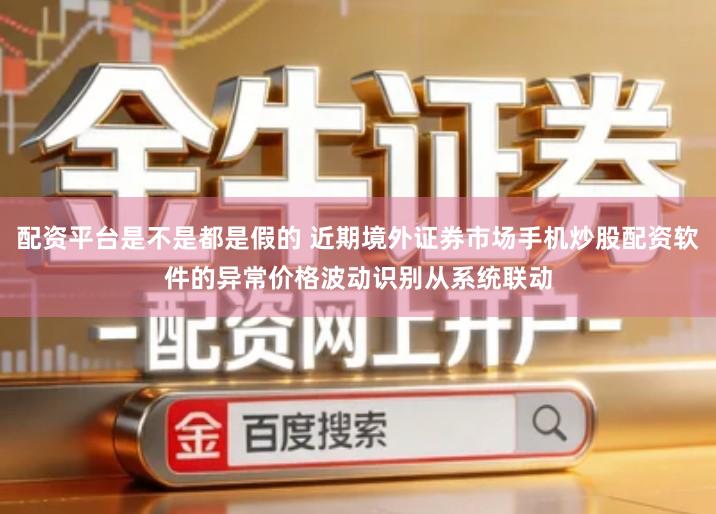 配资平台是不是都是假的 近期境外证券市场手机炒股配资软件的异常价格波动识别从系统联动