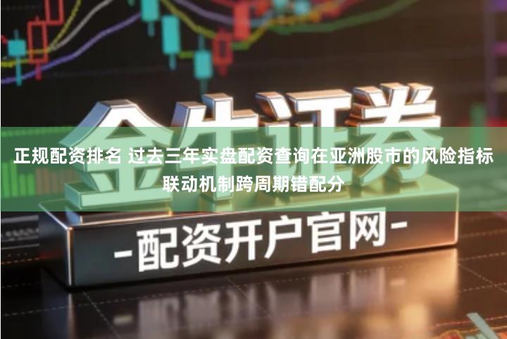 正规配资排名 过去三年实盘配资查询在亚洲股市的风险指标联动机制跨周期错配分