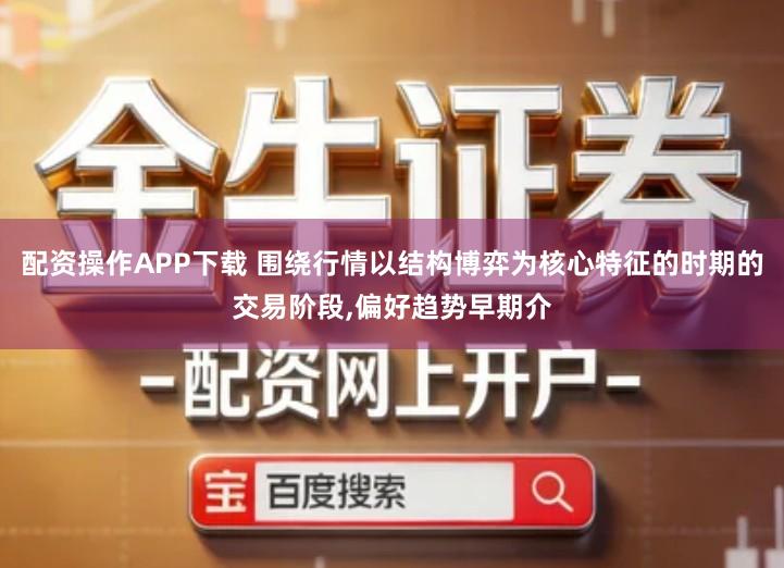 配资操作APP下载 围绕行情以结构博弈为核心特征的时期的交易阶段,偏好趋势早期介