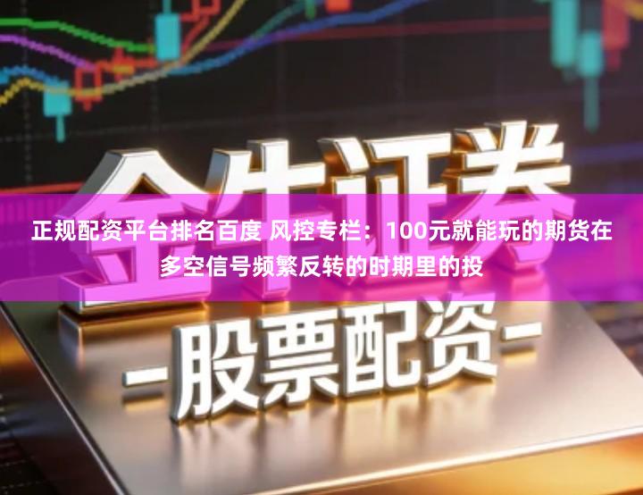 正规配资平台排名百度 风控专栏：100元就能玩的期货在多空信号频繁反转的时期里的投