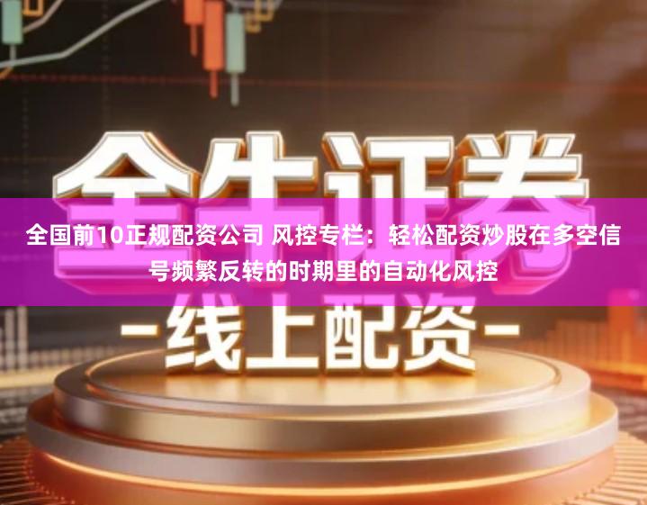 全国前10正规配资公司 风控专栏：轻松配资炒股在多空信号频繁反转的时期里的自动化风控