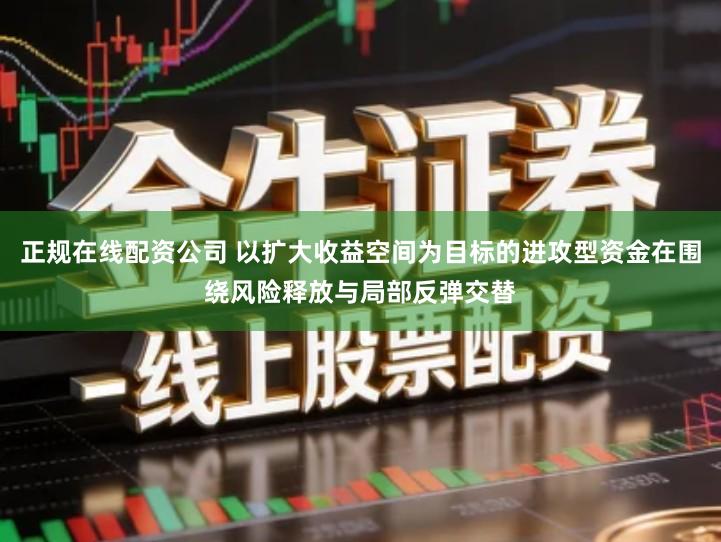 正规在线配资公司 以扩大收益空间为目标的进攻型资金在围绕风险释放与局部反弹交替
