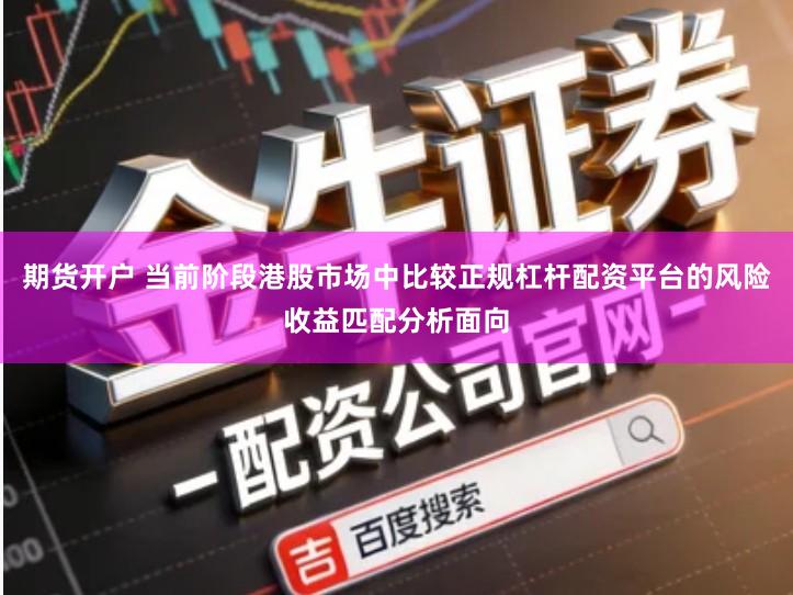 期货开户 当前阶段港股市场中比较正规杠杆配资平台的风险收益匹配分析面向