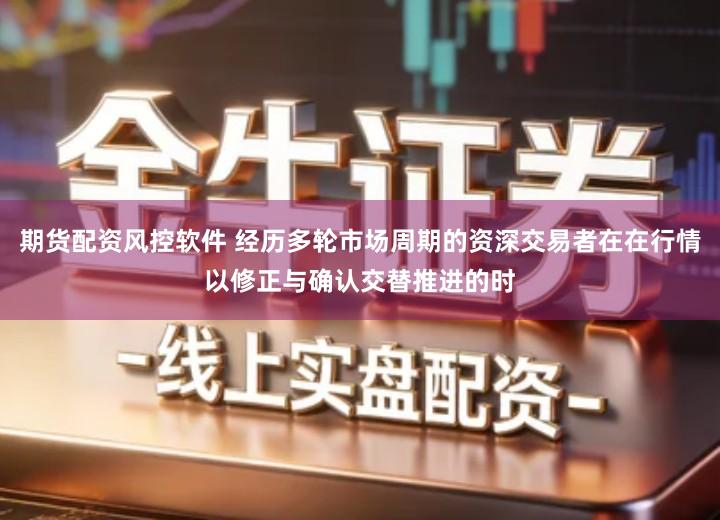 期货配资风控软件 经历多轮市场周期的资深交易者在在行情以修正与确认交替推进的时