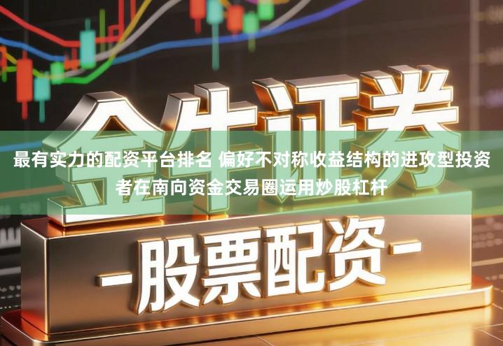 最有实力的配资平台排名 偏好不对称收益结构的进攻型投资者在南向资金交易圈运用炒股杠杆