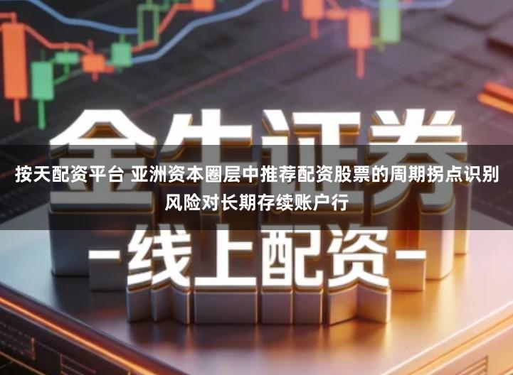 按天配资平台 亚洲资本圈层中推荐配资股票的周期拐点识别风险对长期存续账户行