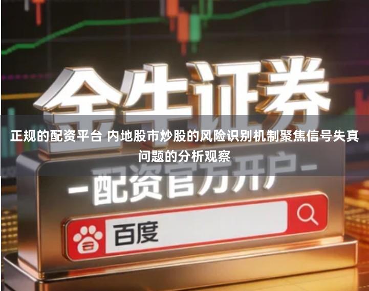 正规的配资平台 内地股市炒股的风险识别机制聚焦信号失真问题的分析观察