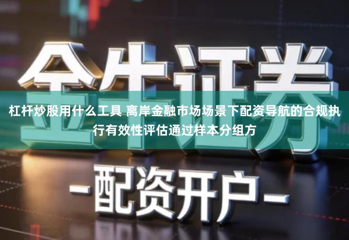 杠杆炒股用什么工具 离岸金融市场场景下配资导航的合规执行有效性评估通过样本分组方