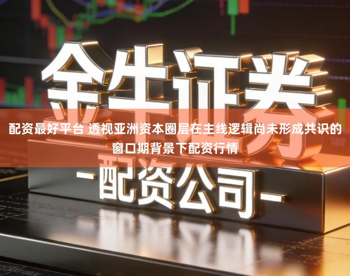 配资最好平台 透视亚洲资本圈层在主线逻辑尚未形成共识的窗口期背景下配资行情