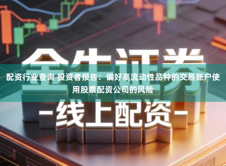 配资行业查询 投资者报告：偏好高流动性品种的交易账户使用股票配资公司的风险