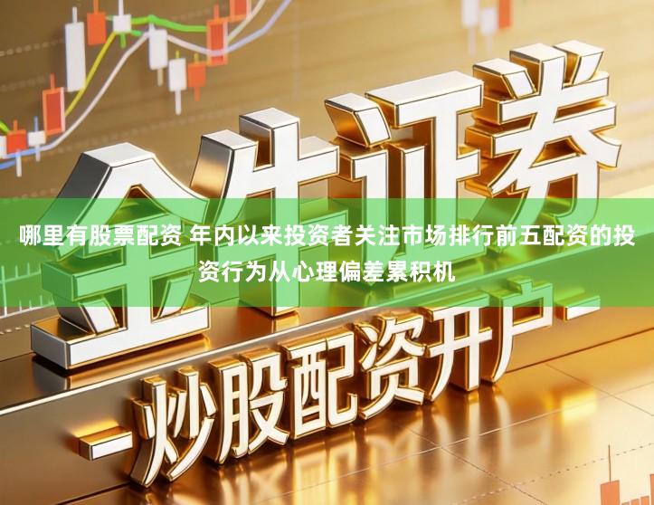 哪里有股票配资 年内以来投资者关注市场排行前五配资的投资行为从心理偏差累积机