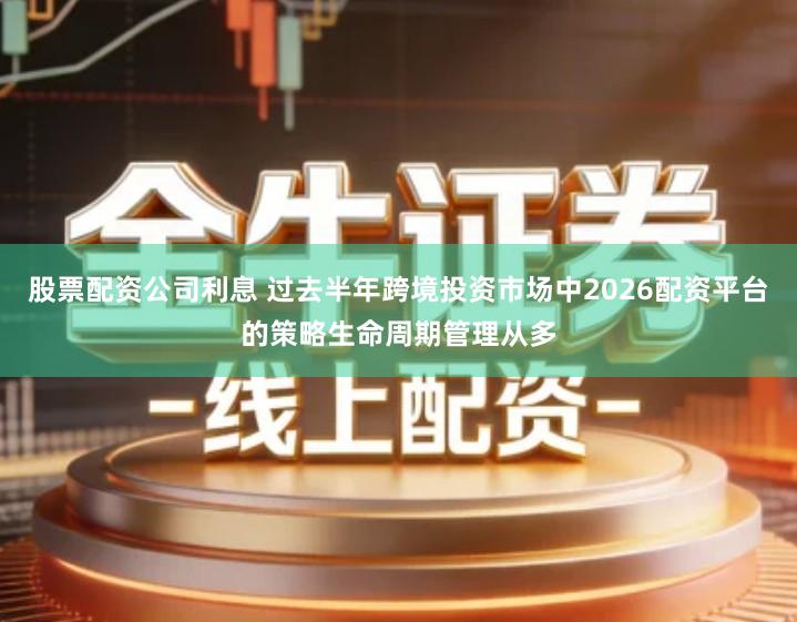 股票配资公司利息 过去半年跨境投资市场中2026配资平台的策略生命周期管理从多