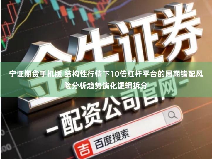 宁证期货手机版 结构性行情下10倍杠杆平台的周期错配风险分析趋势演化逻辑拆分