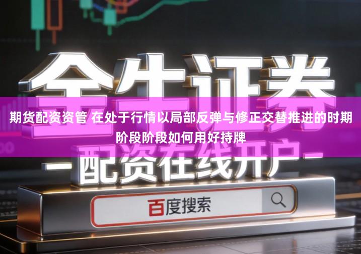 期货配资资管 在处于行情以局部反弹与修正交替推进的时期阶段阶段如何用好持牌