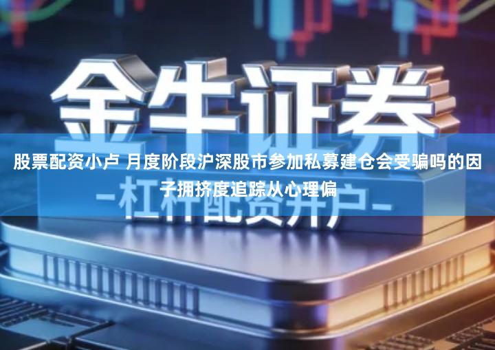 股票配资小卢 月度阶段沪深股市参加私募建仓会受骗吗的因子拥挤度追踪从心理偏