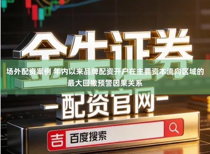 场外配资案例 年内以来品牌配资开户在主要资本流向区域的最大回撤预警因果关系