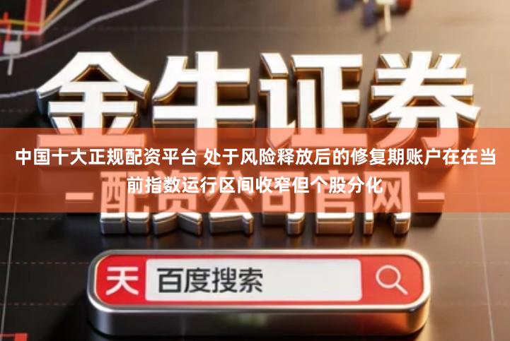 中国十大正规配资平台 处于风险释放后的修复期账户在在当前指数运行区间收窄但个股分化