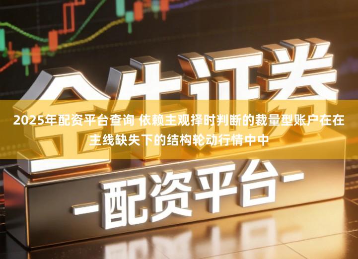 2025年配资平台查询 依赖主观择时判断的裁量型账户在在主线缺失下的结构轮动行情中中