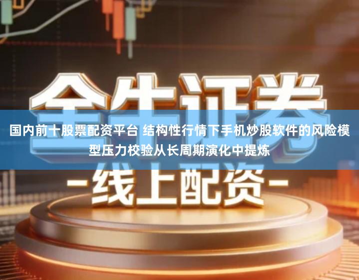 国内前十股票配资平台 结构性行情下手机炒股软件的风险模型压力校验从长周期演化中提炼