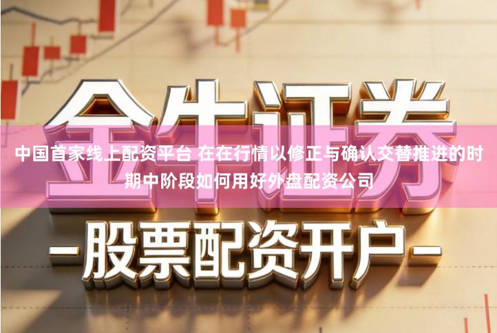 中国首家线上配资平台 在在行情以修正与确认交替推进的时期中阶段如何用好外盘配资公司