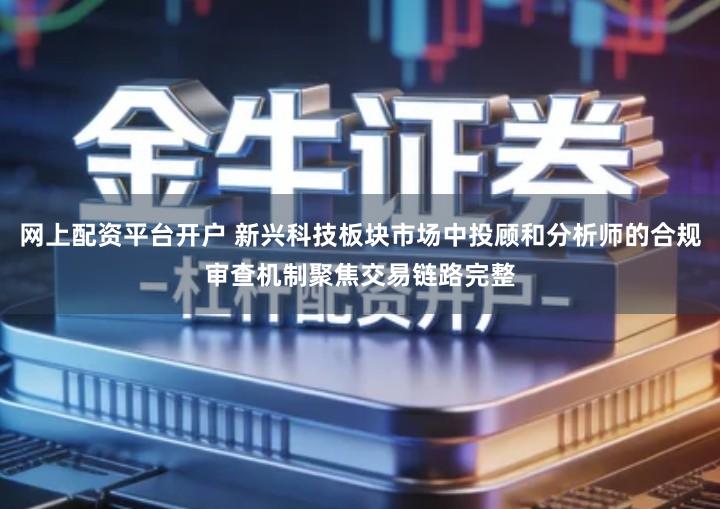 网上配资平台开户 新兴科技板块市场中投顾和分析师的合规审查机制聚焦交易链路完整
