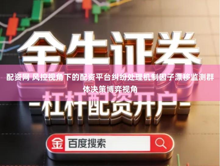 配资网 风控视角下的配资平台纠纷处理机制因子漂移监测群体决策博弈视角