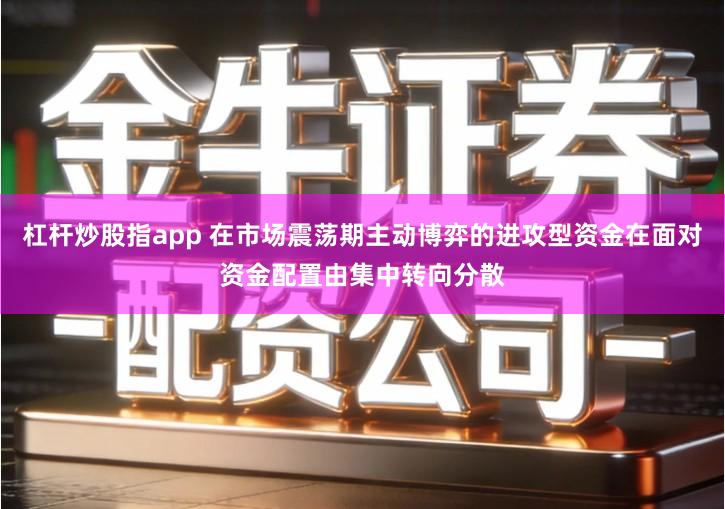 杠杆炒股指app 在市场震荡期主动博弈的进攻型资金在面对资金配置由集中转向分散