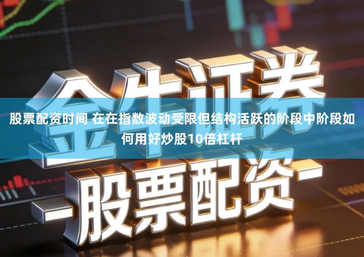 股票配资时间 在在指数波动受限但结构活跃的阶段中阶段如何用好炒股10倍杠杆