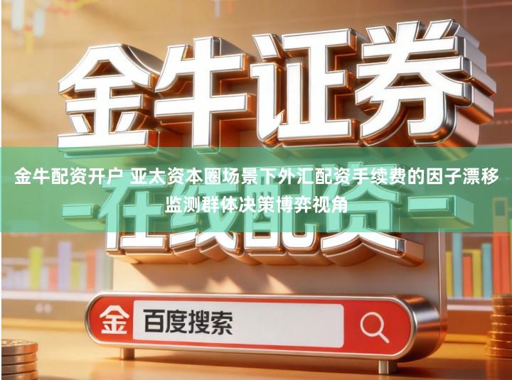 金牛配资开户 亚太资本圈场景下外汇配资手续费的因子漂移监测群体决策博弈视角