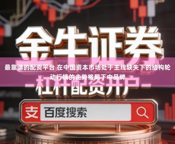 最靠谱的配资平台 在中国资本市场处于主线缺失下的结构轮动行情的走势格局下中品牌