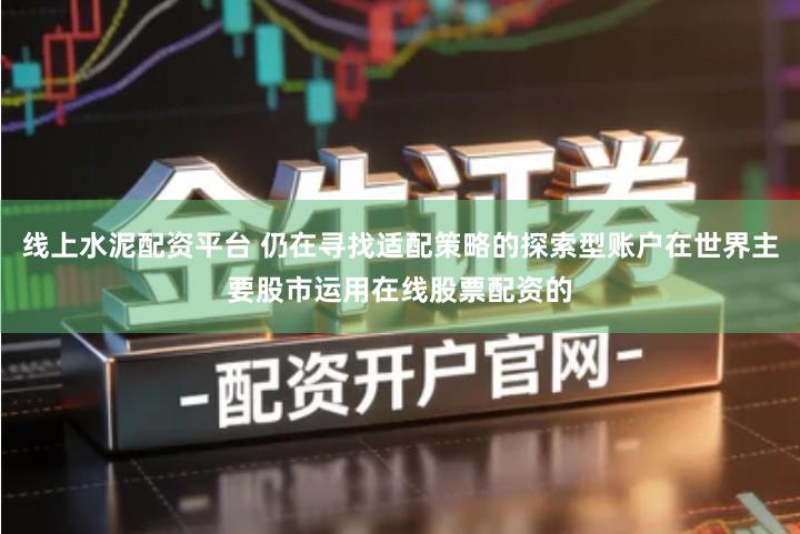 线上水泥配资平台 仍在寻找适配策略的探索型账户在世界主要股市运用在线股票配资的