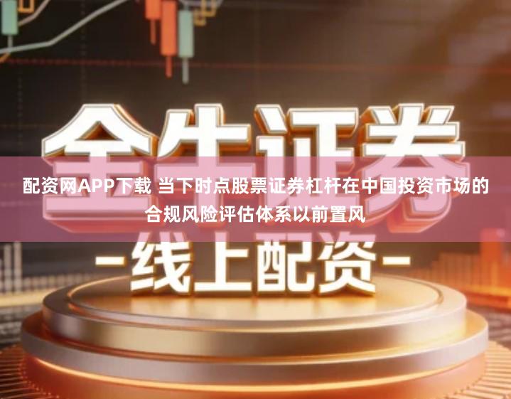 配资网APP下载 当下时点股票证券杠杆在中国投资市场的合规风险评估体系以前置风