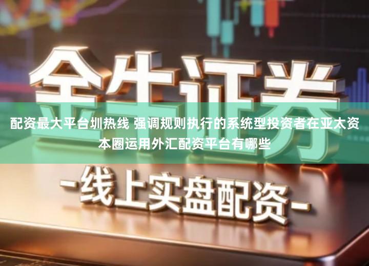 配资最大平台圳热线 强调规则执行的系统型投资者在亚太资本圈运用外汇配资平台有哪些