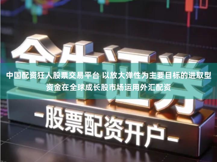 中国配资狂人股票交易平台 以放大弹性为主要目标的进取型资金在全球成长股市场运用外汇配资
