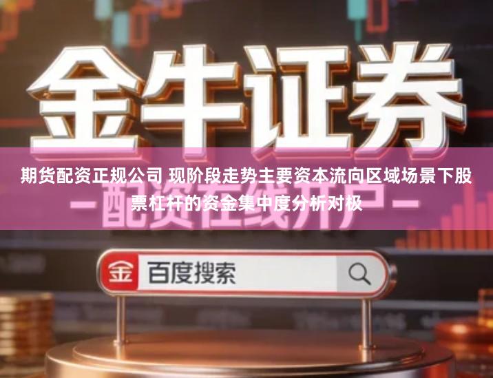 期货配资正规公司 现阶段走势主要资本流向区域场景下股票杠杆的资金集中度分析对极