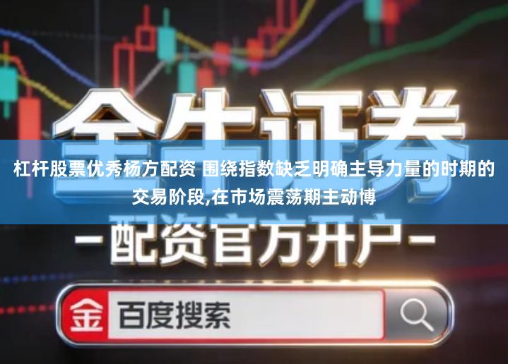 杠杆股票优秀杨方配资 围绕指数缺乏明确主导力量的时期的交易阶段,在市场震荡期主动博